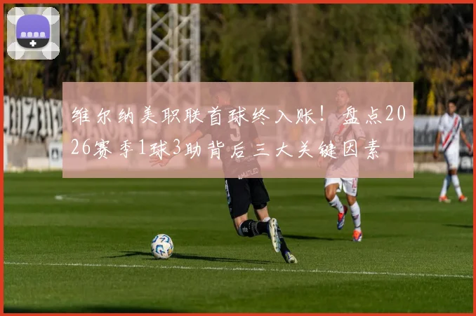 维尔纳美职联首球终入账！盘点2026赛季1球3助背后三大关键因素