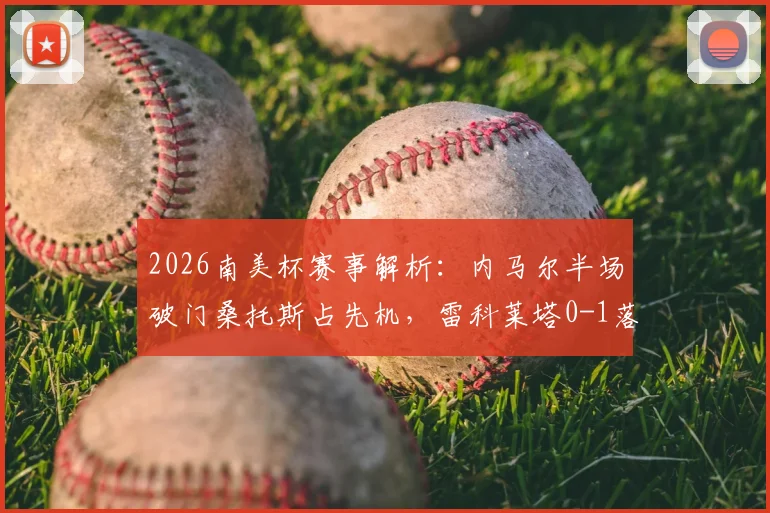 2026南美杯赛事解析:内马尔半场破门桑托斯占先机,雷科莱塔0-1落后现场战况与完整视频集锦