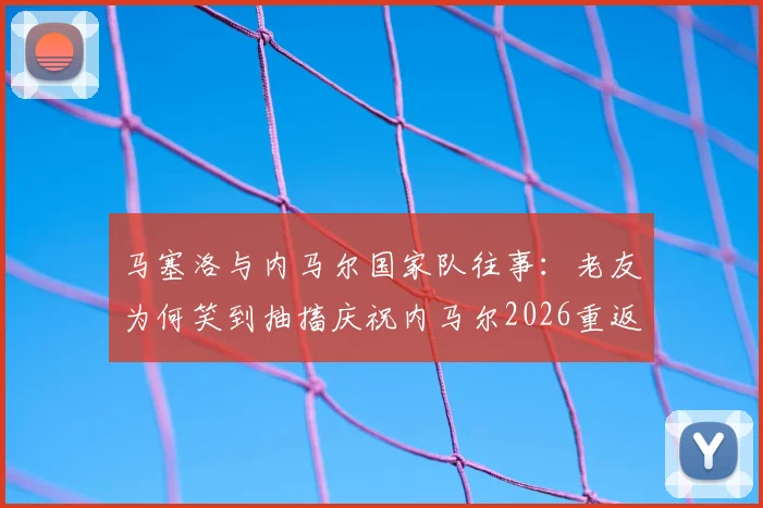 马塞洛与内马尔国家队往事：老友为何笑到抽搐庆祝内马尔2026重返巴西队，关系解析与视频回顾