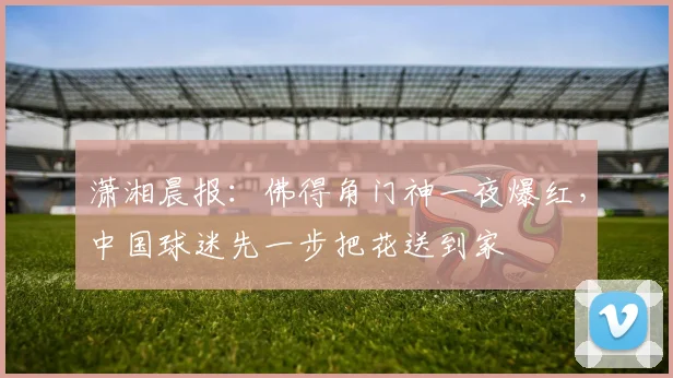 潇湘晨报:佛得角门神一夜爆红,中国球迷先一步把花送到家