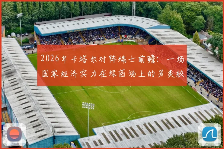 2026年卡塔尔对阵瑞士前瞻：一场国家经济实力在绿茵场上的另类较量与观赛看点