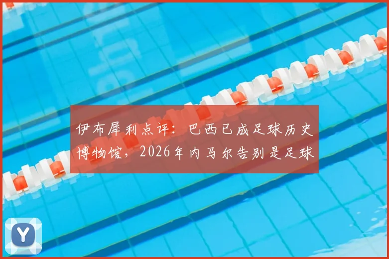 伊布犀利点评：巴西已成足球历史博物馆，2026年内马尔告别是足球悲伤时刻