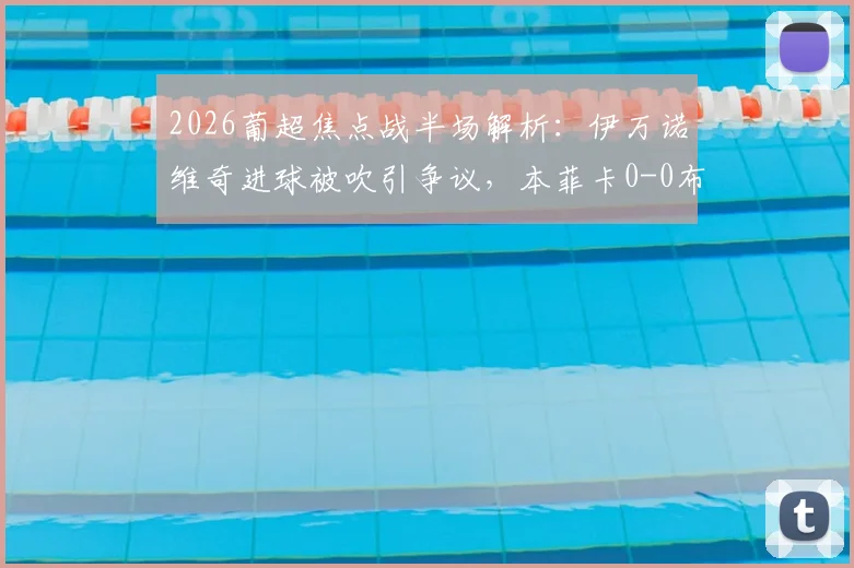 2026葡超焦点战半场解析：伊万诺维奇进球被吹引争议，本菲卡0-0布拉加，附全场录像及数据回顾