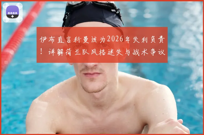 伊布直言科曼该为2026年失利负责!详解荷兰队风格迷失与战术争议
