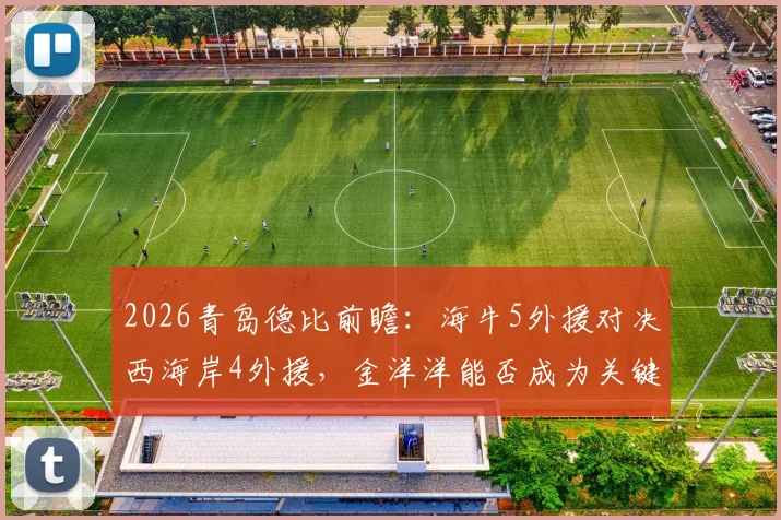 2026青岛德比前瞻:海牛5外援对决西海岸4外援,金洋洋能否成为关键先生?首发阵容深度解析