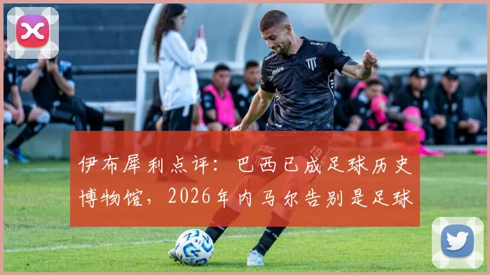 伊布犀利点评：巴西已成足球历史博物馆，2026年内马尔告别是足球悲伤时刻