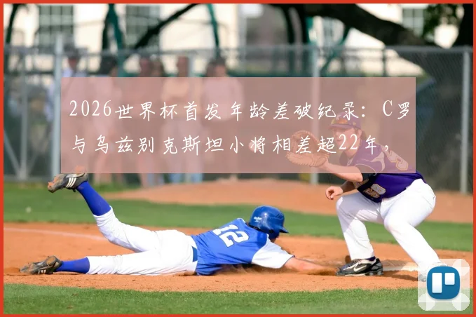 2026世界杯首发年龄差破纪录:C罗与乌兹别克斯坦小将相差超22年,老将传奇与新星传承同台