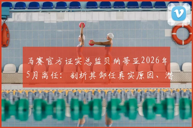 马赛官方证实总监贝纳蒂亚2026年5月离任：剖析其卸任真实原因、潜在继任者及对球队未来转会策略影响