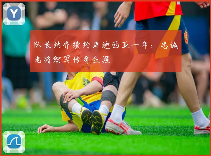 队长纳乔续约库迪西亚一年，忠诚老将续写传奇生涯