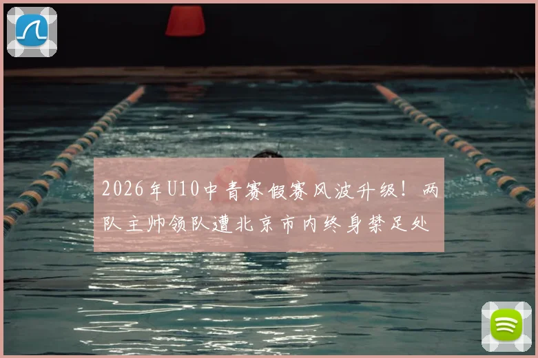 2026年U10中青赛假赛风波升级!两队主帅领队遭北京市内终身禁足处罚,青训行业警钟长鸣