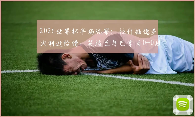 2026世界杯半场观察:拉什福德多次制造险情,英格兰与巴拿马0-0进入更衣室,附半场关键数据与战术分析