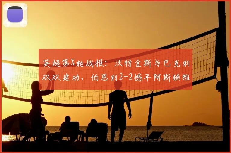 英超第X轮战报：沃特金斯与巴克利双双建功，伯恩利2-2憾平阿斯顿维拉，解析两队2026赛季关键走势