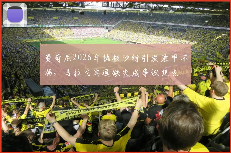 曼奇尼2026年执教沙特引发意甲不满，马拉戈沟通缺失成争议焦点