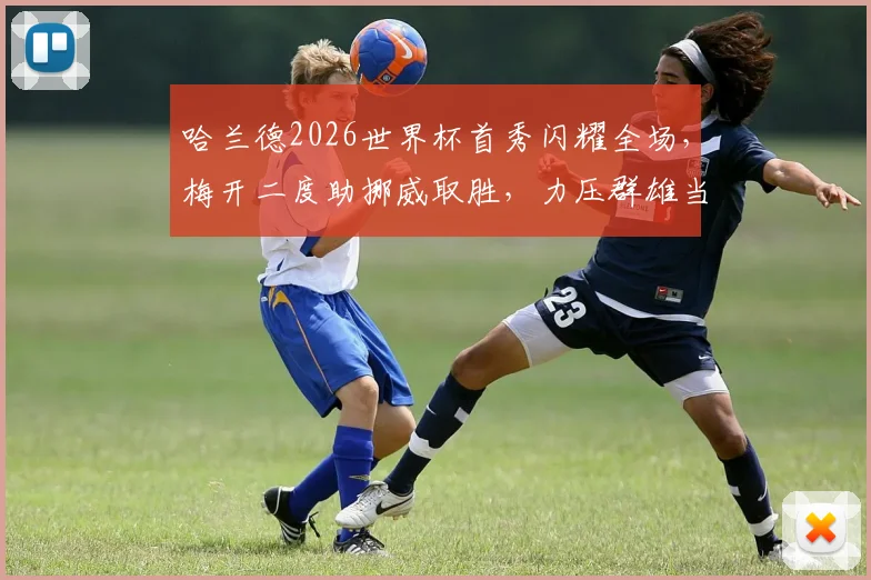 哈兰德2026世界杯首秀闪耀全场，梅开二度助挪威取胜，力压群雄当选最佳球员深度解析