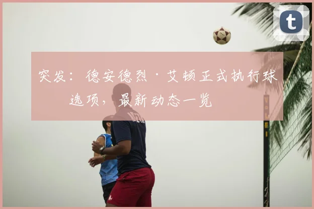 突发：德安德烈·艾顿正式执行球员选项，最新动态一览