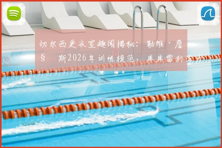 切尔西更衣室趣闻揭秘：勒维·詹姆斯2026年训练模范，库库雷利亚为何成队内开心果？