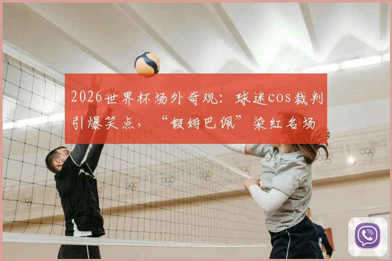 2026世界杯场外奇观：球迷cos裁判引爆笑点，“假姆巴佩”染红名场面全记录