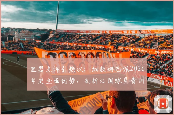 里瑟点评引热议：细数姆巴佩2026年更全面优势，剖析法国球员青训体系为何远超挪威