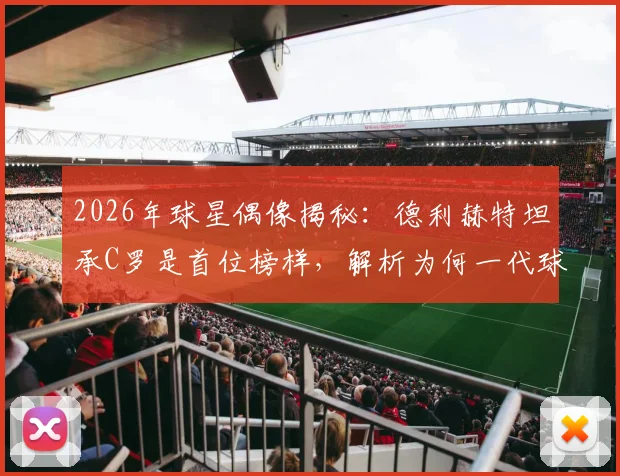 2026年球星偶像揭秘：德利赫特坦承C罗是首位榜样，解析为何一代球员都想模仿他
