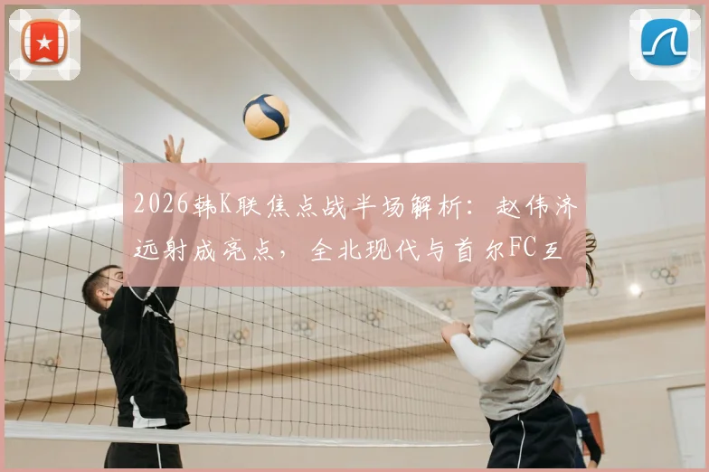 2026韩K联焦点战半场解析：赵伟济远射成亮点，全北现代与首尔FC互交白卷，半场数据与战术博弈深度回顾