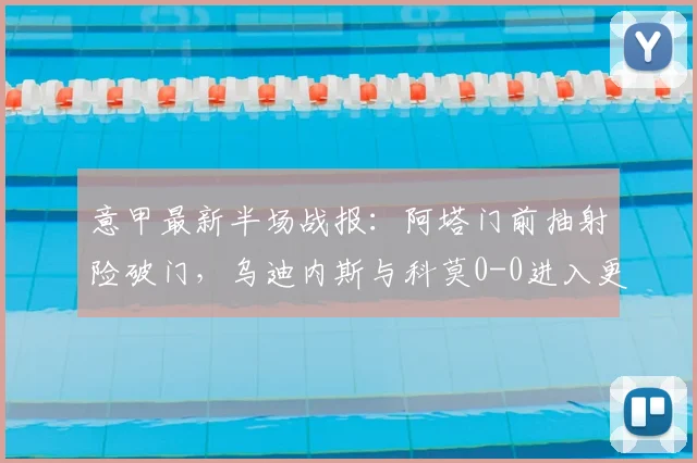 意甲最新半场战报：阿塔门前抽射险破门，乌迪内斯与科莫0-0进入更衣室