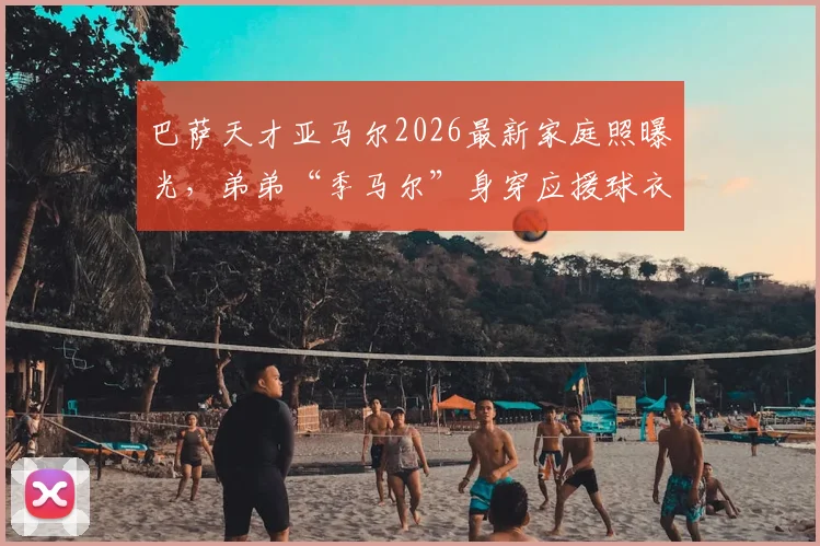 巴萨天才亚马尔2026最新家庭照曝光，弟弟“季马尔”身穿应援球衣萌翻球迷
