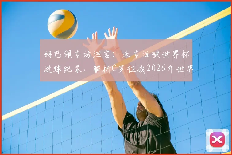 姆巴佩专访坦言：未专注破世界杯进球纪录，解析C罗征战2026年世界杯可能性与影响