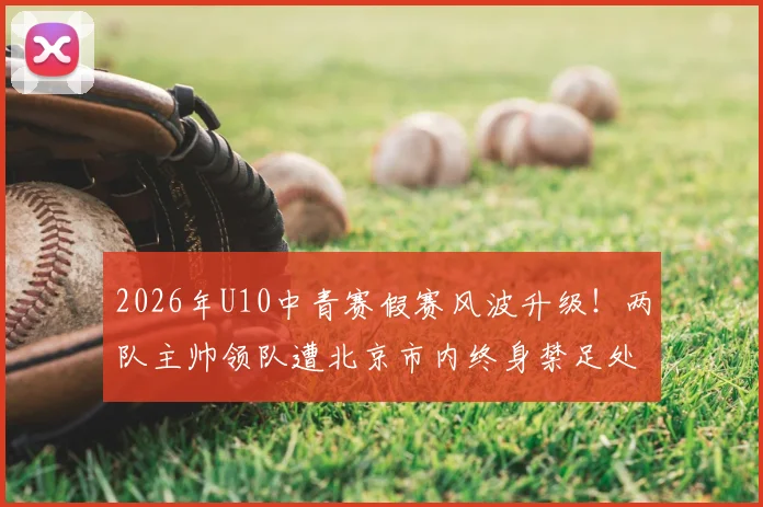 2026年U10中青赛假赛风波升级!两队主帅领队遭北京市内终身禁足处罚,青训行业警钟长鸣