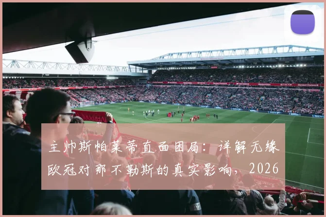 主帅斯帕莱蒂直面困局：详解无缘欧冠对那不勒斯的真实影响，2026赛季前景与财政危机辨析