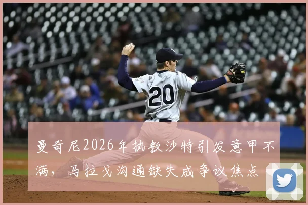 曼奇尼2026年执教沙特引发意甲不满，马拉戈沟通缺失成争议焦点