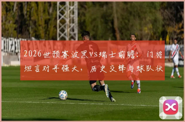 2026世预赛波黑vs瑞士前瞻：门将坦言对手强大，历史交锋与球队状态深度解析