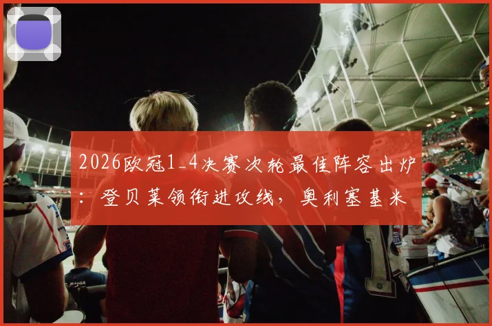 2026欧冠1_4决赛次轮最佳阵容出炉：登贝莱领衔进攻线，奥利塞基米希为何能入选？附完整阵容分析与争议点评