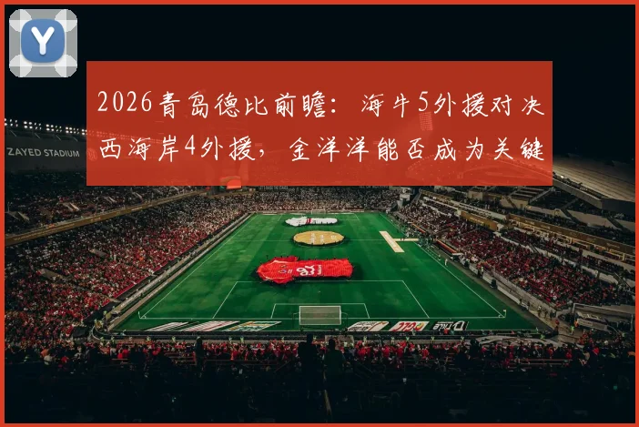 2026青岛德比前瞻:海牛5外援对决西海岸4外援,金洋洋能否成为关键先生?首发阵容深度解析