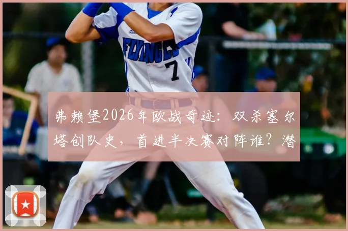 弗赖堡2026年欧战奇迹：双杀塞尔塔创队史，首进半决赛对阵谁？潜在对手与晋级之路深度解析