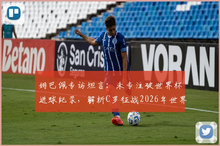姆巴佩专访坦言：未专注破世界杯进球纪录，解析C罗征战2026年世界杯可能性与影响