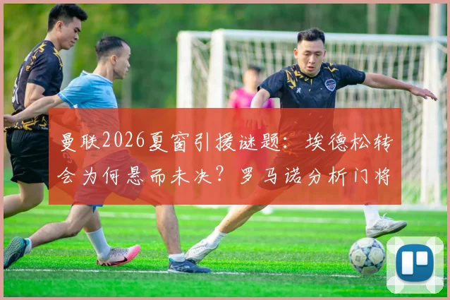 曼联2026夏窗引援谜题:埃德松转会为何悬而未决?罗马诺分析门将人选竞争内情