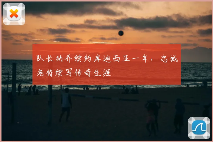 队长纳乔续约库迪西亚一年，忠诚老将续写传奇生涯