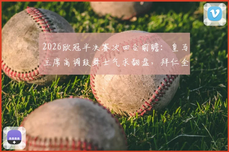 2026欧冠半决赛次回合前瞻：皇马主席高调鼓舞士气求翻盘，拜仁全队低调谨慎备战，西媒深度剖析双方心态博弈