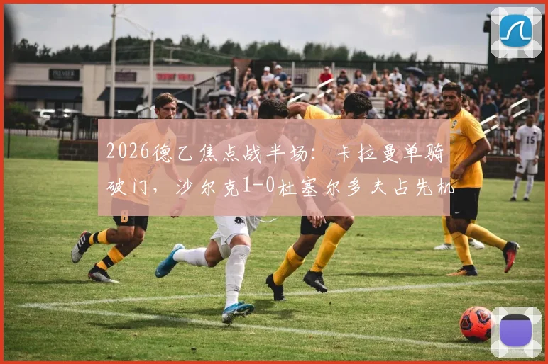 2026德乙焦点战半场：卡拉曼单骑破门，沙尔克1-0杜塞尔多夫占先机，战术博弈与赛季走势前瞻