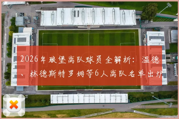 2026年狼堡离队球员全解析：温德、林德斯特罗姆等6人离队名单出炉，沃尔夫斯堡阵容重组背后考量
