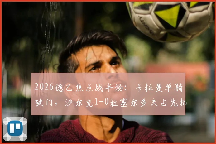2026德乙焦点战半场：卡拉曼单骑破门，沙尔克1-0杜塞尔多夫占先机，战术博弈与赛季走势前瞻
