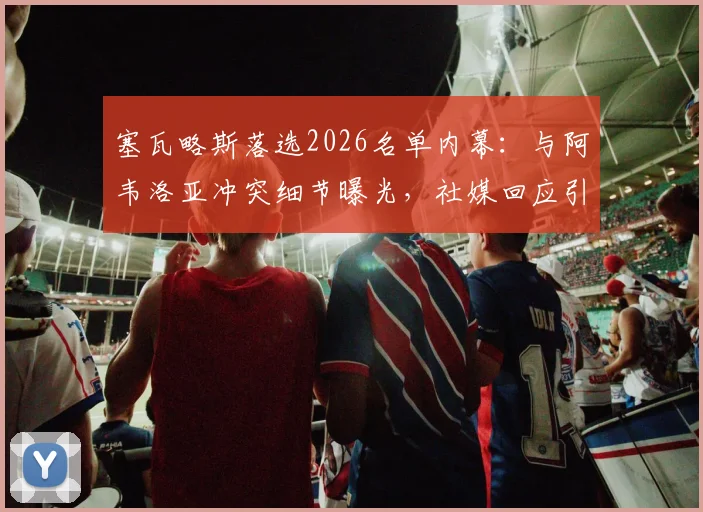 塞瓦略斯落选2026名单内幕：与阿韦洛亚冲突细节曝光，社媒回应引热议，皇马更衣室影响几何