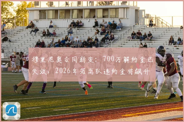 穆里尼奥合同新变：700万解约金已失效，2026年若离队违约金将飙升至1500万