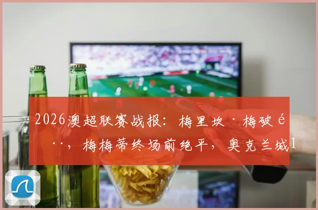 2026澳超联赛战报:梅里坎·梅破门,梅梅蒂终场前绝平,奥克兰城1-1逼平墨尔本城全场回顾