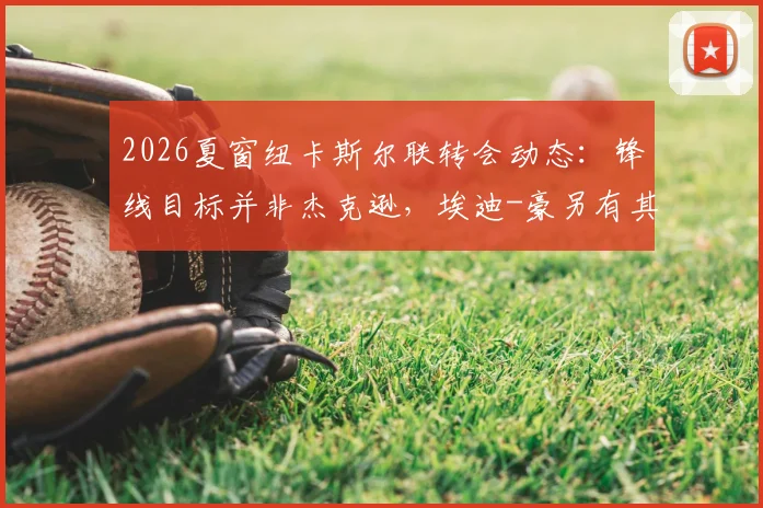2026夏窗纽卡斯尔联转会动态：锋线目标并非杰克逊，埃迪-豪另有其人选名单解析