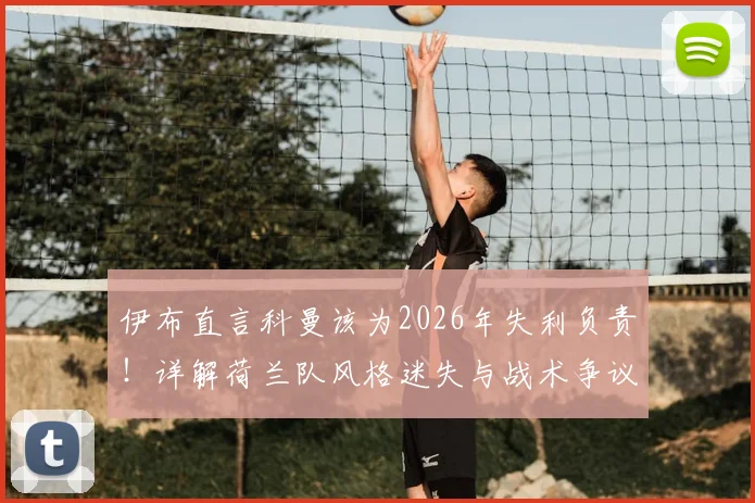 伊布直言科曼该为2026年失利负责!详解荷兰队风格迷失与战术争议