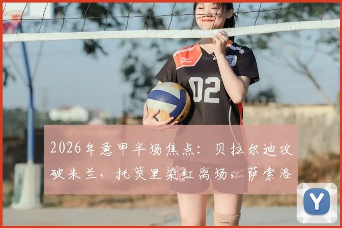2026年意甲半场焦点：贝拉尔迪攻破米兰，托莫里染红离场，萨索洛1-0领先十人应战