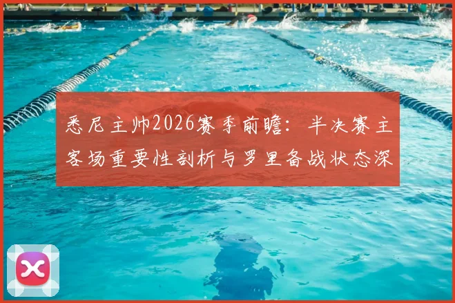 悉尼主帅2026赛季前瞻：半决赛主客场重要性剖析与罗里备战状态深度解读