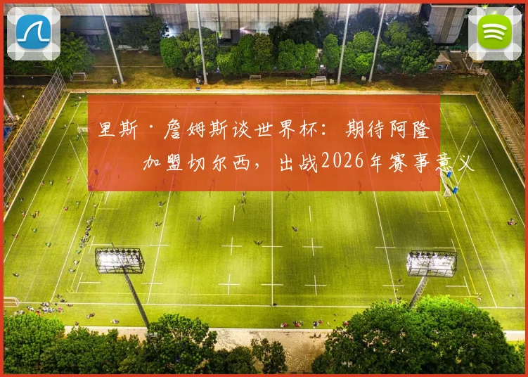 里斯·詹姆斯谈世界杯：期待阿隆索加盟切尔西，出战2026年赛事意义重大
