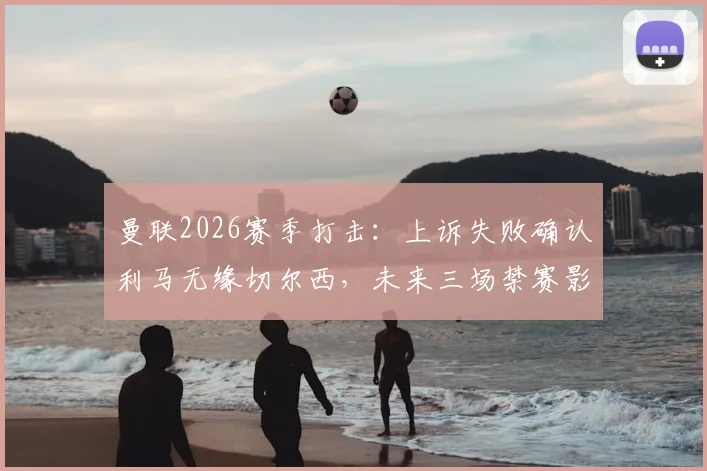 曼联2026赛季打击：上诉失败确认利马无缘切尔西，未来三场禁赛影响解析